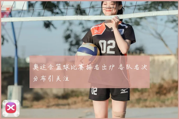 奥运会篮球比赛排名出炉 各队名次分布引关注