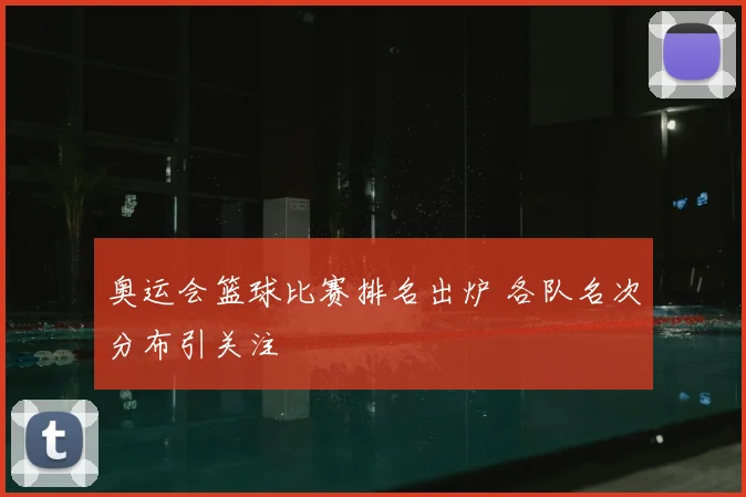 奥运会篮球比赛排名出炉 各队名次分布引关注