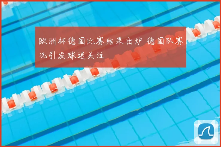 欧洲杯德国比赛结果出炉 德国队赛况引发球迷关注