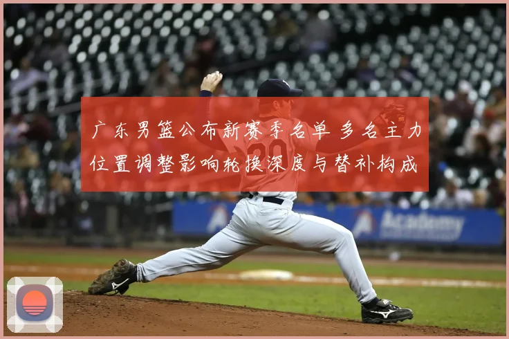 广东男篮公布新赛季名单 多名主力位置调整影响轮换深度与替补构成