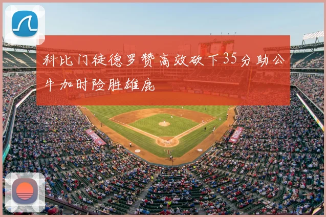 科比门徒德罗赞高效砍下35分助公牛加时险胜雄鹿