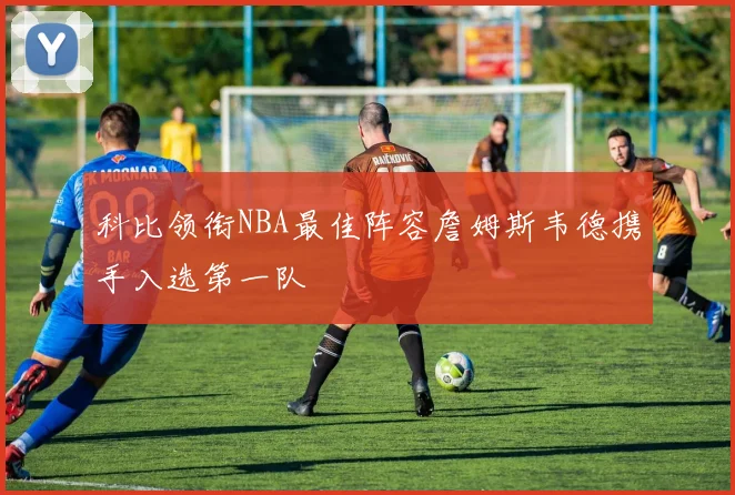 科比领衔NBA最佳阵容詹姆斯韦德携手入选第一队