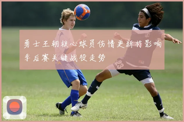 勇士王朝核心球员伤情更新将影响季后赛关键战役走势