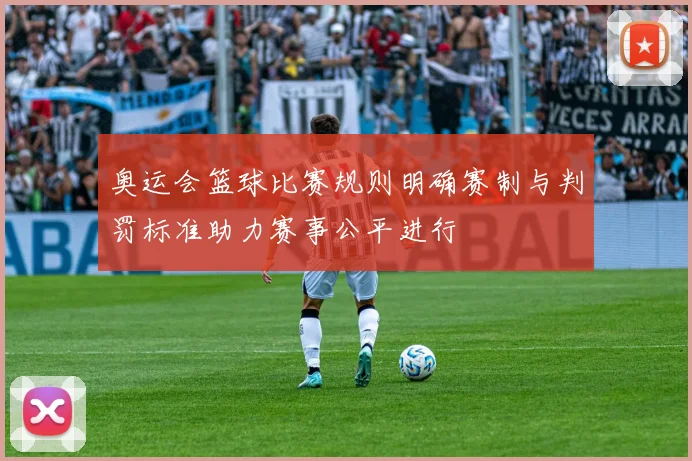 奥运会篮球比赛规则明确赛制与判罚标准助力赛事公平进行