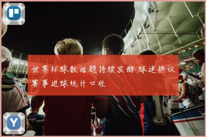 世界杯球数话题持续发酵 球迷热议赛事进球统计口径