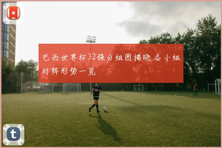 巴西世界杯32强分组图揭晓 各小组对阵形势一览