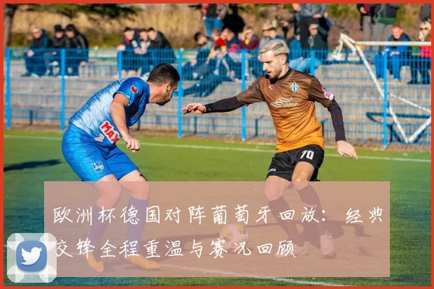 欧洲杯德国对阵葡萄牙回放：经典交锋全程重温与赛况回顾