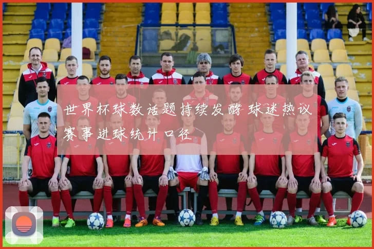 世界杯球数话题持续发酵 球迷热议赛事进球统计口径
