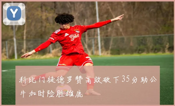 科比门徒德罗赞高效砍下35分助公牛加时险胜雄鹿