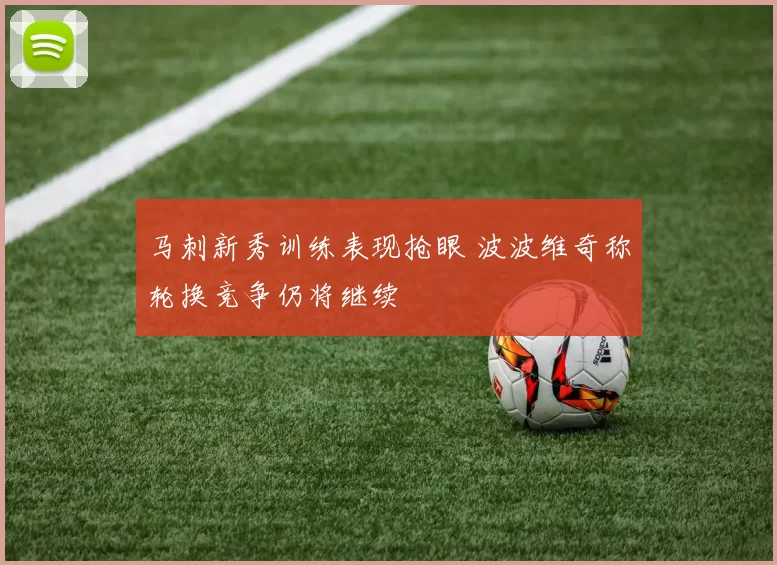 马刺新秀训练表现抢眼 波波维奇称轮换竞争仍将继续