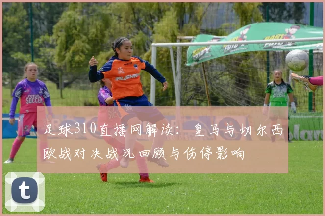 足球310直播网解读：皇马与切尔西欧战对决战况回顾与伤停影响