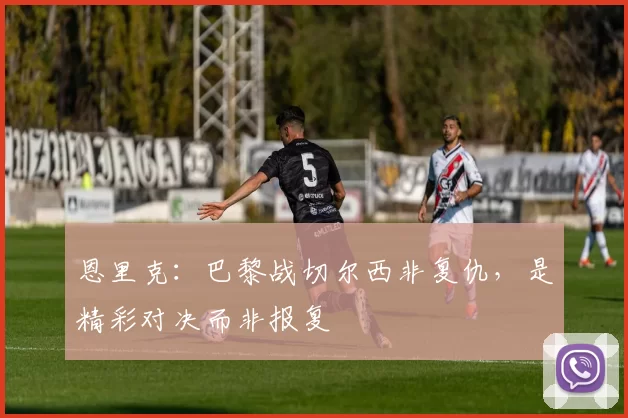 恩里克：巴黎战切尔西非复仇，是精彩对决而非报复