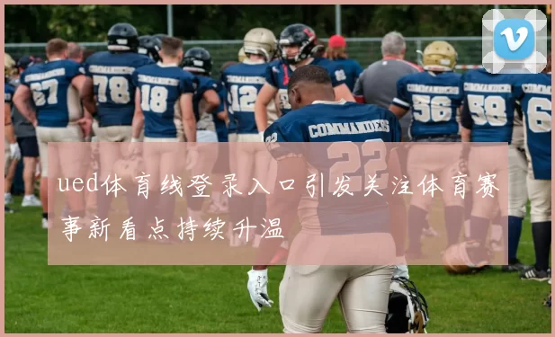 ued体育线登录入口引发关注体育赛事新看点持续升温
