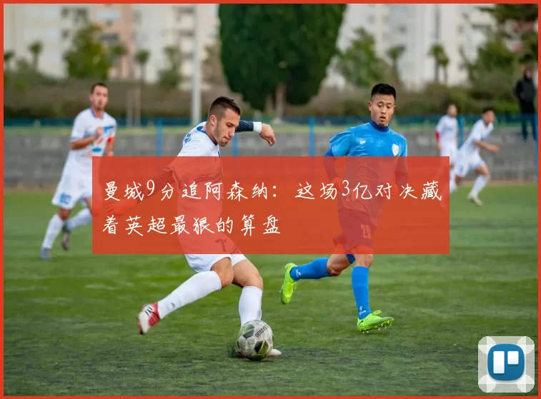 曼城9分追阿森纳：这场3亿对决藏着英超最狠的算盘