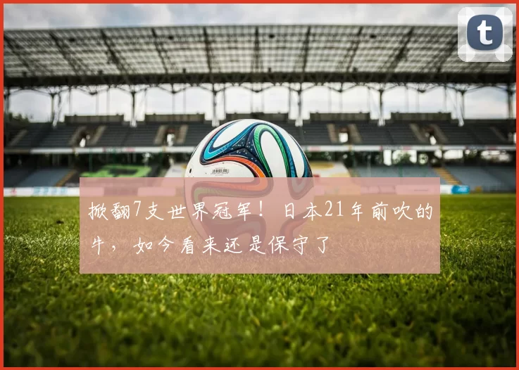 掀翻7支世界冠军！日本21年前吹的牛，如今看来还是保守了