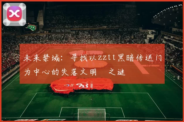 未来禁域：寻找以zztt黑暗传送门为中心的失落文明之谜