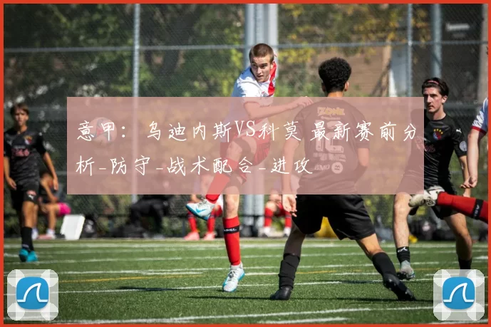 意甲：乌迪内斯VS科莫 最新赛前分析_防守_战术配合_进攻