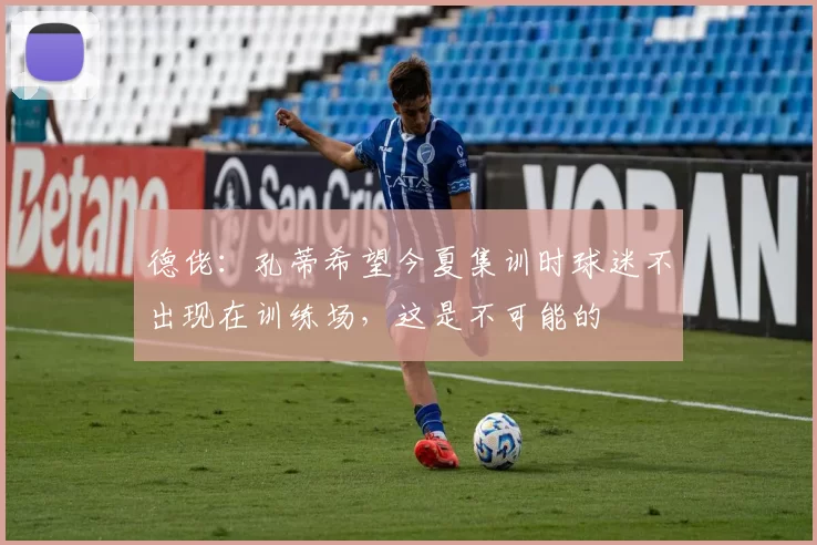 德佬：孔蒂希望今夏集训时球迷不出现在训练场，这是不可能的