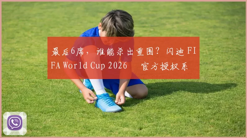 最后6席，谁能杀出重围？闪迪 FIFA World Cup 2026™ 官方授权系列邀你盖楼预言，赢好礼！