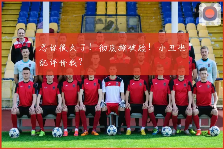 忍你很久了！彻底撕破脸！小丑也配评价我？