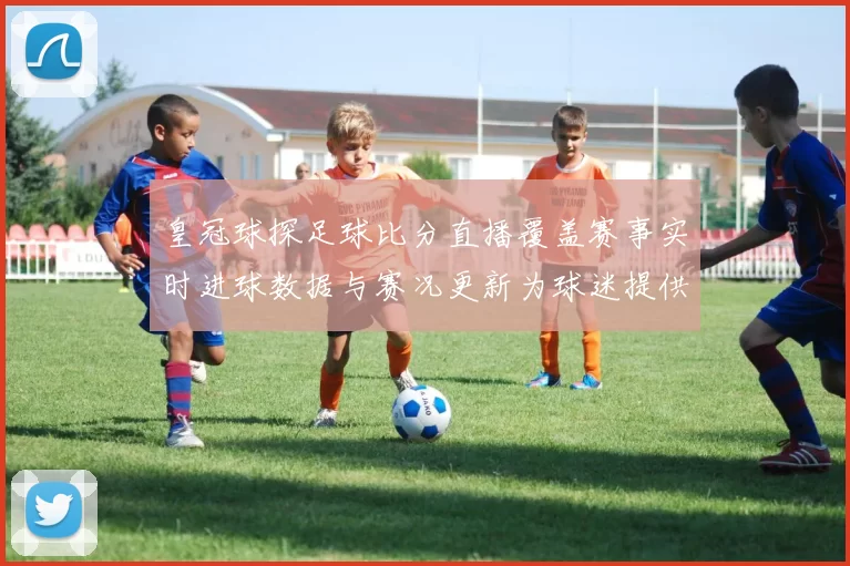 皇冠球探足球比分直播覆盖赛事实时进球数据与赛况更新为球迷提供查询依据