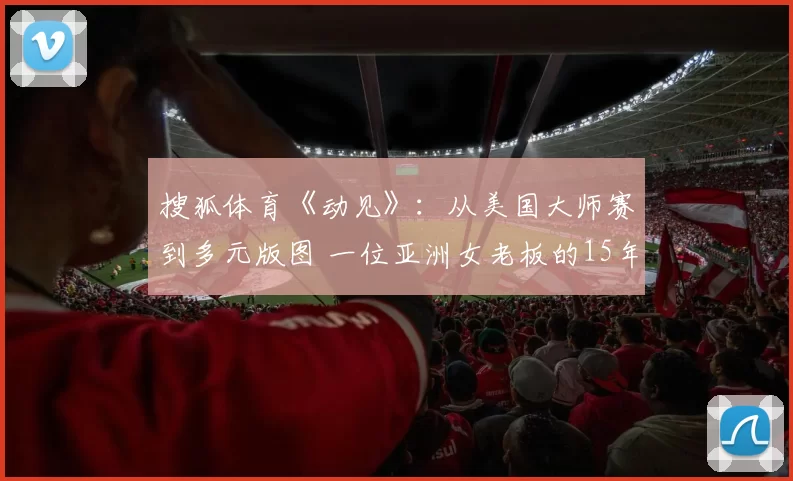 搜狐体育《动见》：从美国大师赛到多元版图 一位亚洲女老板的15年答卷