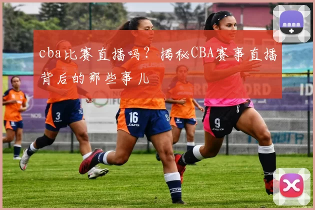 cba比赛直播吗？揭秘CBA赛事直播背后的那些事儿
