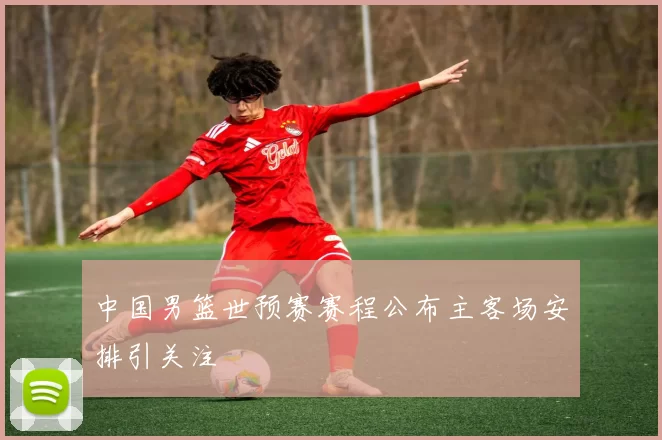 中国男篮世预赛赛程公布主客场安排引关注