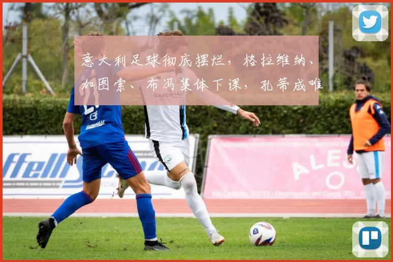 意大利足球彻底摆烂，格拉维纳、加图索、布冯集体下课，孔蒂成唯一救命稻草？_意甲_欧冠_那不勒斯