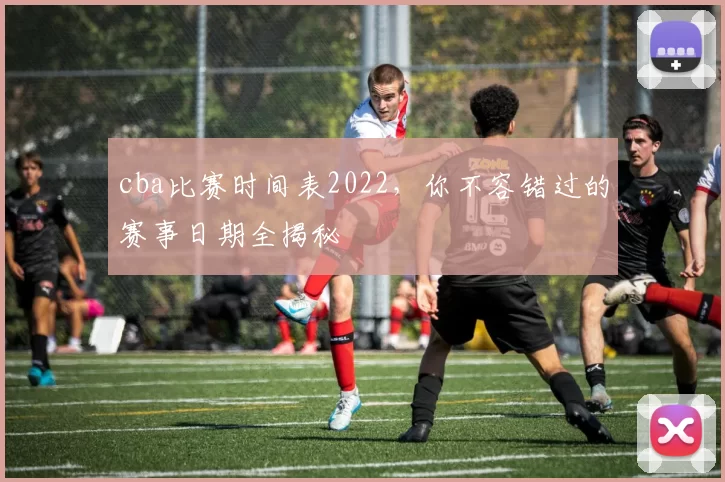 cba比赛时间表2022，你不容错过的赛事日期全揭秘