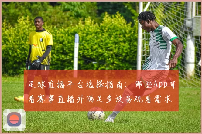 足球直播平台选择指南：那些App可看赛事直播并满足多设备观看需求