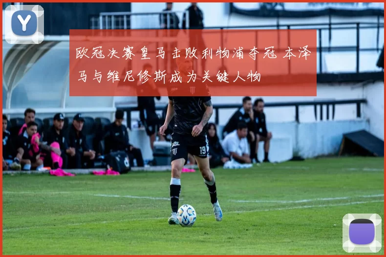 欧冠决赛皇马击败利物浦夺冠 本泽马与维尼修斯成为关键人物