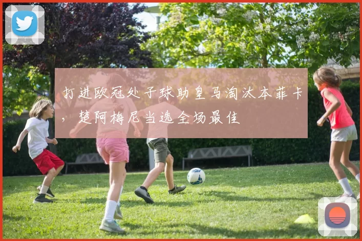 打进欧冠处子球助皇马淘汰本菲卡，楚阿梅尼当选全场最佳