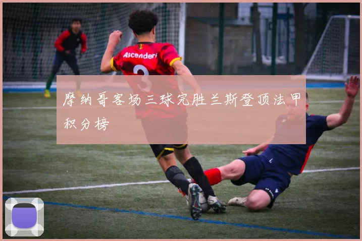 摩纳哥客场三球完胜兰斯登顶法甲积分榜